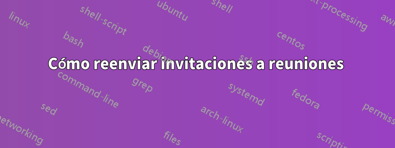 Cómo reenviar invitaciones a reuniones
