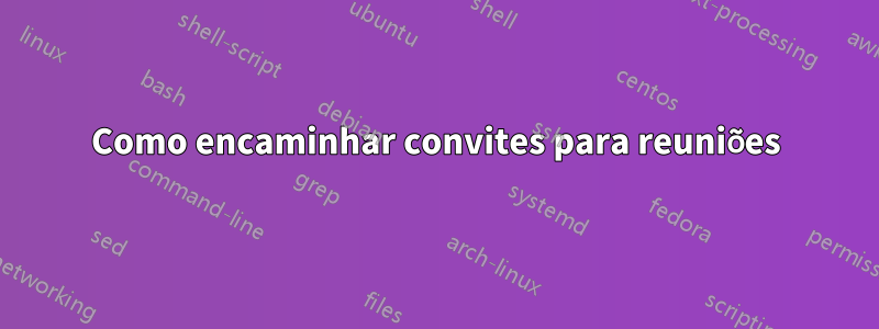 Como encaminhar convites para reuniões