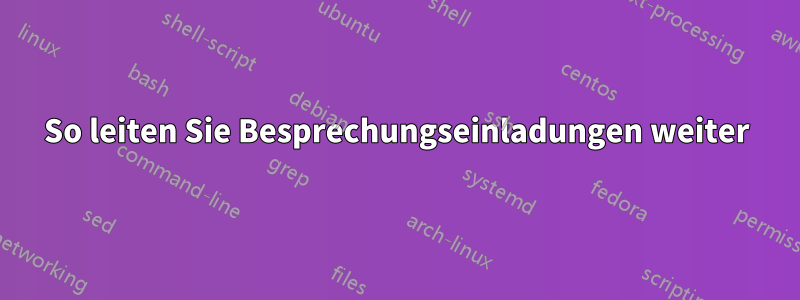 So leiten Sie Besprechungseinladungen weiter