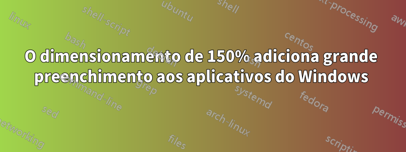 O dimensionamento de 150% adiciona grande preenchimento aos aplicativos do Windows
