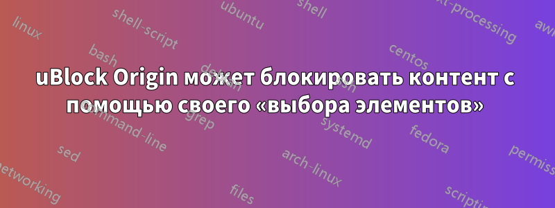 uBlock Origin может блокировать контент с помощью своего «выбора элементов»