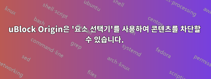 uBlock Origin은 '요소 선택기'를 사용하여 콘텐츠를 차단할 수 있습니다.