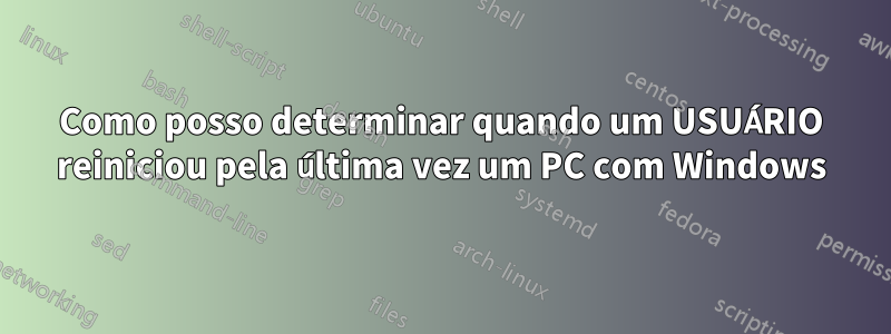 Como posso determinar quando um USUÁRIO reiniciou pela última vez um PC com Windows