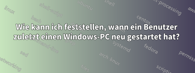Wie kann ich feststellen, wann ein Benutzer zuletzt einen Windows-PC neu gestartet hat?