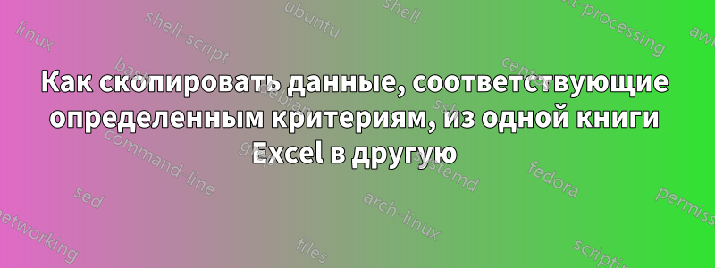 Как скопировать данные, соответствующие определенным критериям, из одной книги Excel в другую