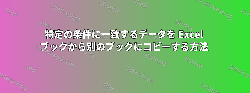 特定の条件に一致するデータを Excel ブックから別のブックにコピーする方法