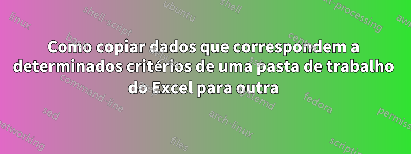 Como copiar dados que correspondem a determinados critérios de uma pasta de trabalho do Excel para outra