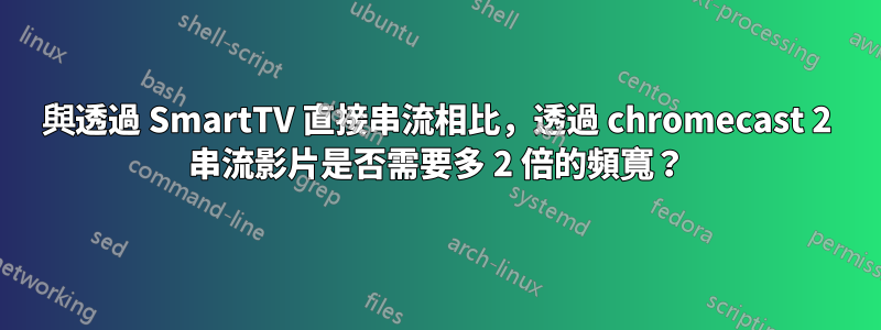 與透過 SmartTV 直接串流相比，透過 chromecast 2 串流影片是否需要多 2 倍的頻寬？