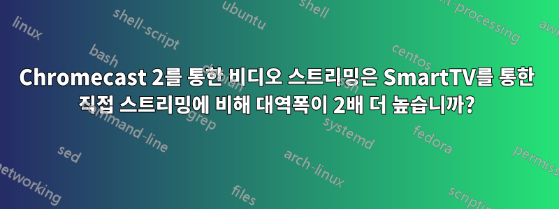 Chromecast 2를 통한 비디오 스트리밍은 SmartTV를 통한 직접 스트리밍에 비해 대역폭이 2배 더 높습니까?