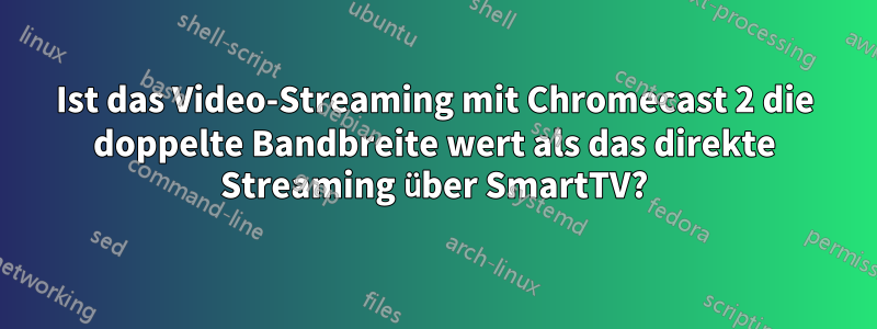 Ist das Video-Streaming mit Chromecast 2 die doppelte Bandbreite wert als das direkte Streaming über SmartTV?
