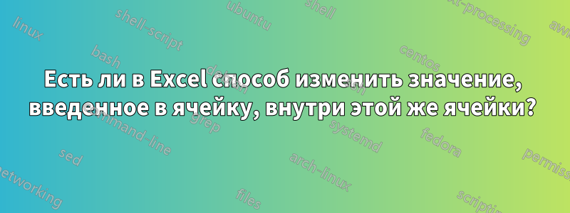 Есть ли в Excel способ изменить значение, введенное в ячейку, внутри этой же ячейки?