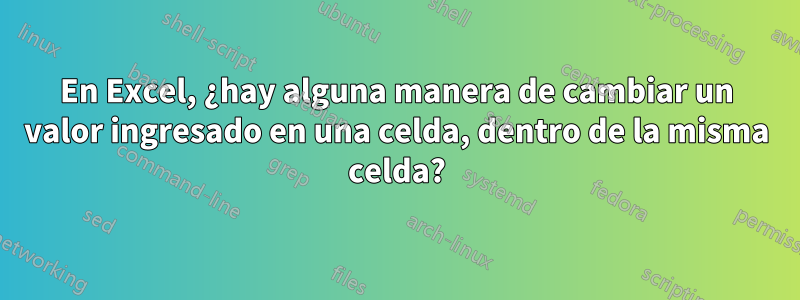 En Excel, ¿hay alguna manera de cambiar un valor ingresado en una celda, dentro de la misma celda?