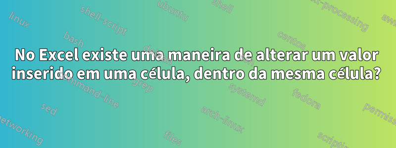 No Excel existe uma maneira de alterar um valor inserido em uma célula, dentro da mesma célula?