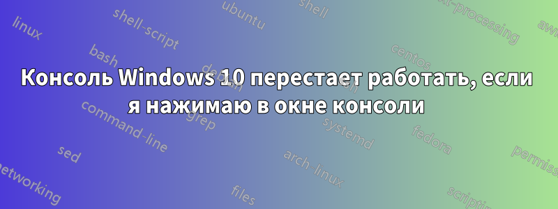 Консоль Windows 10 перестает работать, если я нажимаю в окне консоли