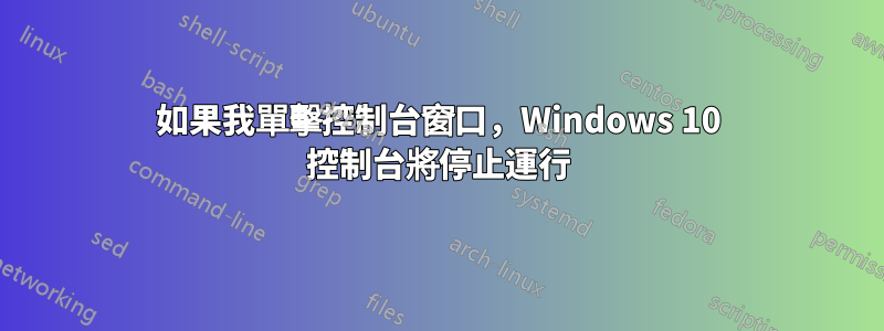 如果我單擊控制台窗口,Windows 10 控制台將停止運行