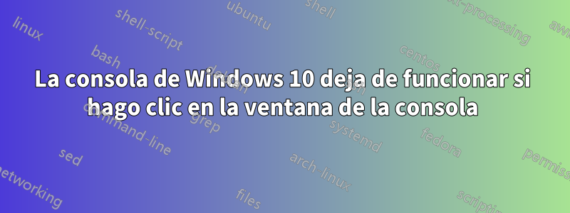 La consola de Windows 10 deja de funcionar si hago clic en la ventana de la consola