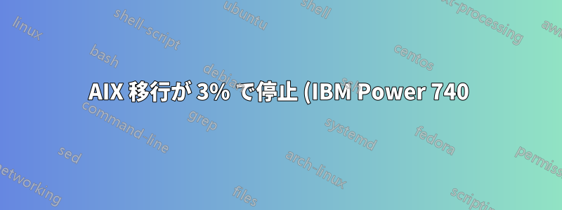 AIX 移行が 3% で停止 (IBM Power 740)