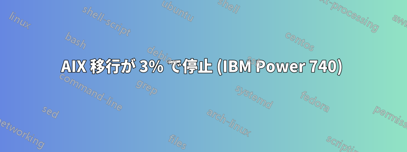 AIX 移行が 3% で停止 (IBM Power 740)
