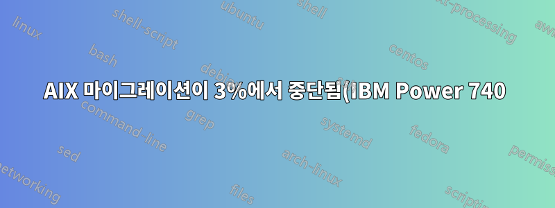 AIX 마이그레이션이 3%에서 중단됨(IBM Power 740)