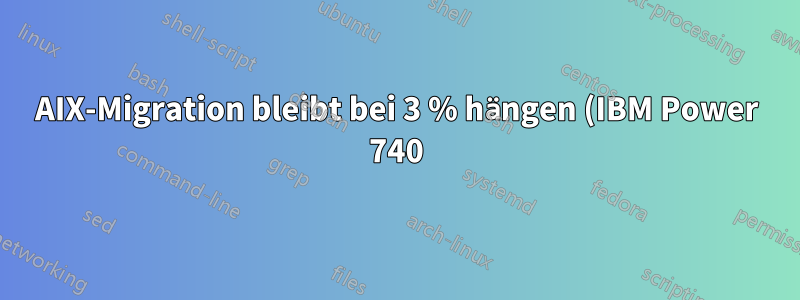 AIX-Migration bleibt bei 3 % hängen (IBM Power 740)