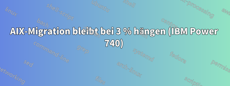 AIX-Migration bleibt bei 3 % hängen (IBM Power 740)