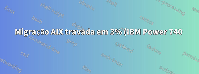 Migração AIX travada em 3% (IBM Power 740)