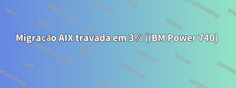 Migração AIX travada em 3% (IBM Power 740)
