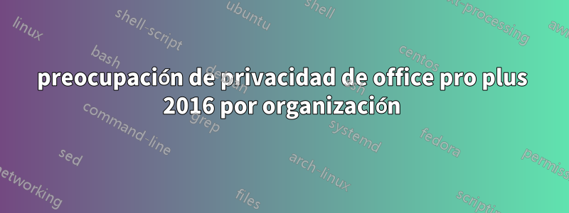 preocupación de privacidad de office pro plus 2016 por organización