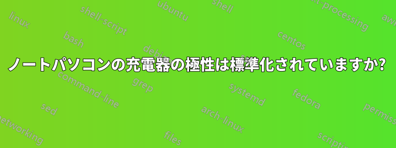 ノートパソコンの充電器の極性は標準化されていますか?