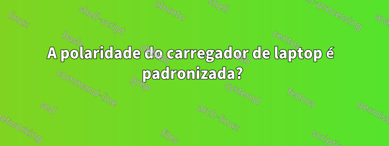 A polaridade do carregador de laptop é padronizada?