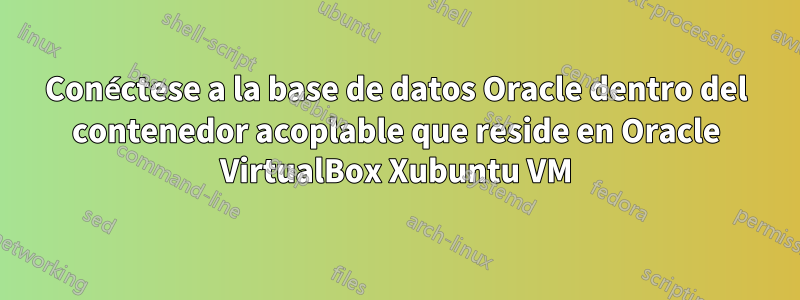 Conéctese a la base de datos Oracle dentro del contenedor acoplable que reside en Oracle VirtualBox Xubuntu VM