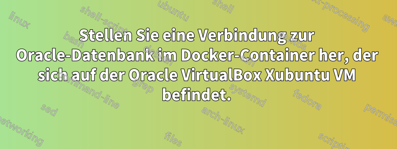 Stellen Sie eine Verbindung zur Oracle-Datenbank im Docker-Container her, der sich auf der Oracle VirtualBox Xubuntu VM befindet.