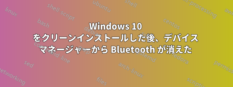 Windows 10 をクリーンインストールした後、デバイス マネージャーから Bluetooth が消えた