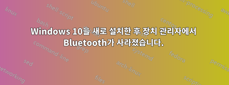 Windows 10을 새로 설치한 후 장치 관리자에서 Bluetooth가 사라졌습니다.