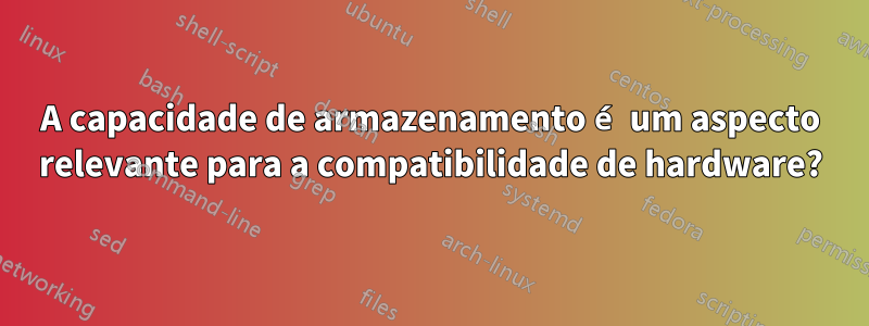 A capacidade de armazenamento é um aspecto relevante para a compatibilidade de hardware?