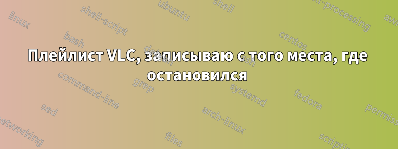 Плейлист VLC, записываю с того места, где остановился