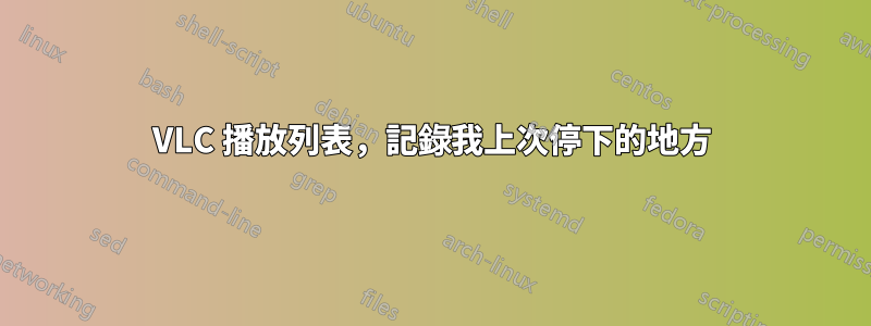 VLC 播放列表，記錄我上次停下的地方