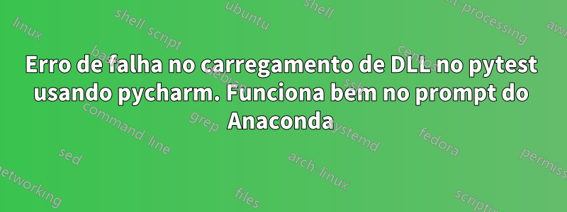 Erro de falha no carregamento de DLL no pytest usando pycharm. Funciona bem no prompt do Anaconda