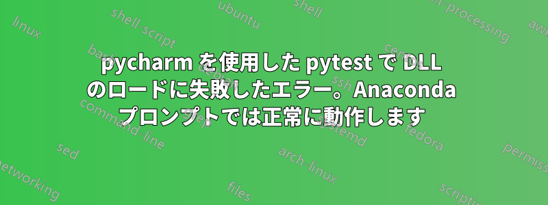pycharm を使用した pytest で DLL のロードに失敗したエラー。Anaconda プロンプトでは正常に動作します
