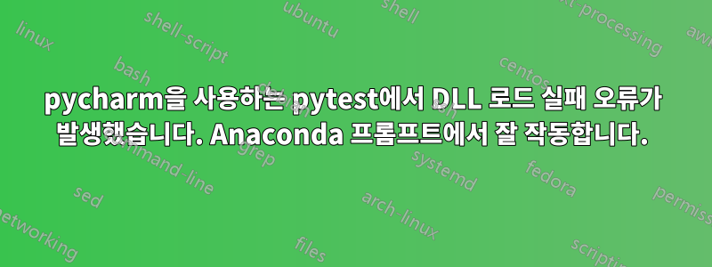 pycharm을 사용하는 pytest에서 DLL 로드 실패 오류가 발생했습니다. Anaconda 프롬프트에서 잘 작동합니다.