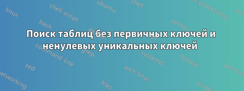 Поиск таблиц без первичных ключей и ненулевых уникальных ключей