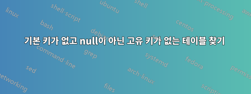 기본 키가 없고 null이 아닌 고유 키가 없는 테이블 찾기