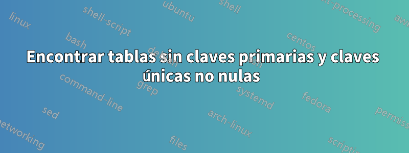 Encontrar tablas sin claves primarias y claves únicas no nulas