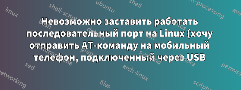 Невозможно заставить работать последовательный порт на Linux (хочу отправить AT-команду на мобильный телефон, подключенный через USB)