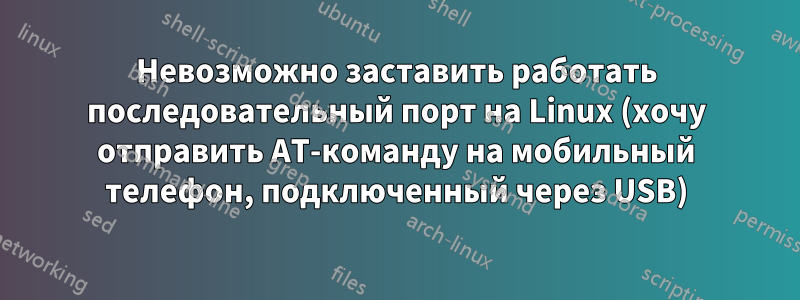Невозможно заставить работать последовательный порт на Linux (хочу отправить AT-команду на мобильный телефон, подключенный через USB)