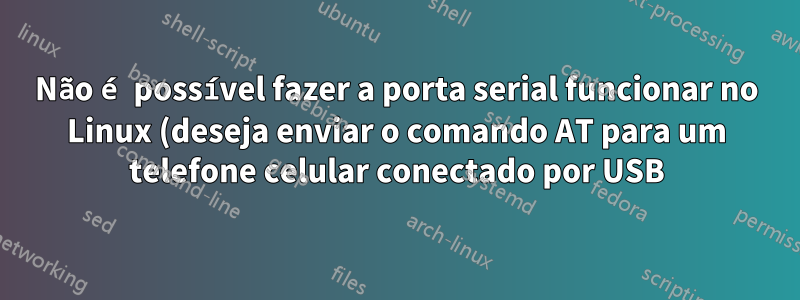 Não é possível fazer a porta serial funcionar no Linux (deseja enviar o comando AT para um telefone celular conectado por USB)