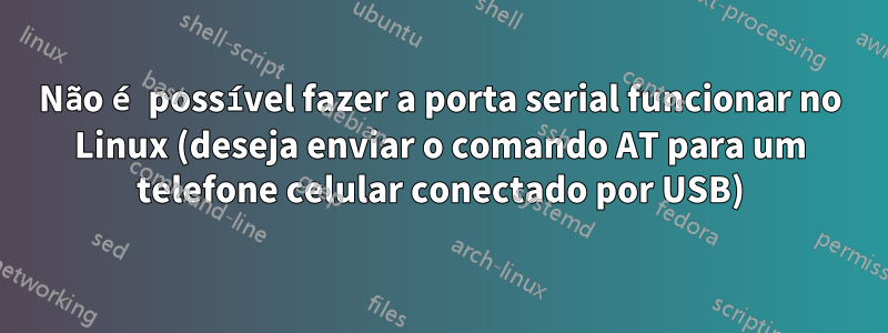 Não é possível fazer a porta serial funcionar no Linux (deseja enviar o comando AT para um telefone celular conectado por USB)