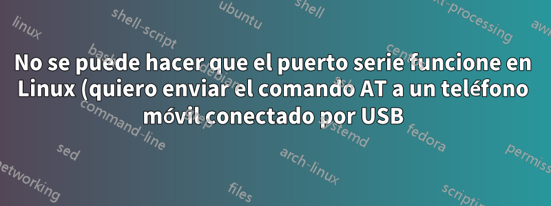 No se puede hacer que el puerto serie funcione en Linux (quiero enviar el comando AT a un teléfono móvil conectado por USB)