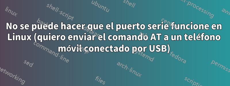 No se puede hacer que el puerto serie funcione en Linux (quiero enviar el comando AT a un teléfono móvil conectado por USB)