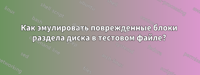 Как эмулировать поврежденные блоки раздела диска в тестовом файле?